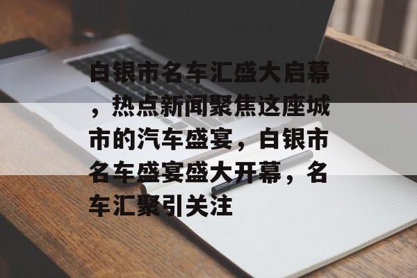 白银市名车汇盛大启幕，热点新闻聚焦这座城市的汽车盛宴，白银市名车盛宴盛大开幕，名车汇聚引关注