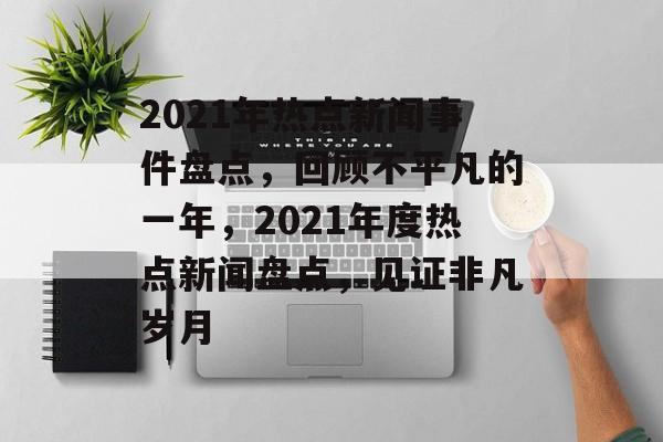 2021年热点新闻事件盘点，回顾不平凡的一年，2021年度热点新闻盘点，见证非凡岁月