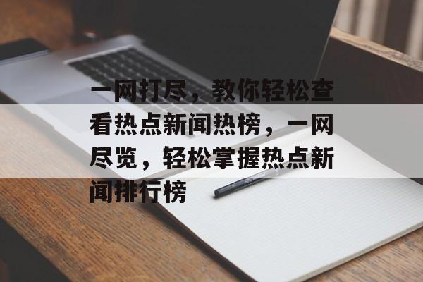 一网打尽，教你轻松查看热点新闻热榜，一网尽览，轻松掌握热点新闻排行榜