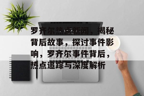 罗齐尔热点新闻，揭秘背后故事，探讨事件影响，罗齐尔事件背后，热点追踪与深度解析