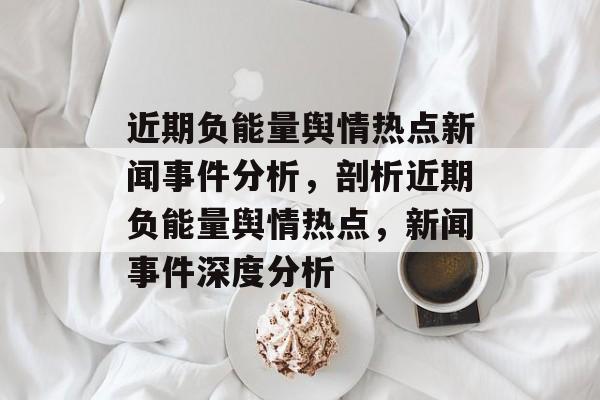 近期负能量舆情热点新闻事件分析，剖析近期负能量舆情热点，新闻事件深度分析