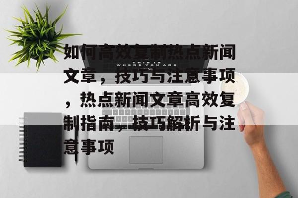 如何高效复制热点新闻文章，技巧与注意事项，热点新闻文章高效复制指南，技巧解析与注意事项