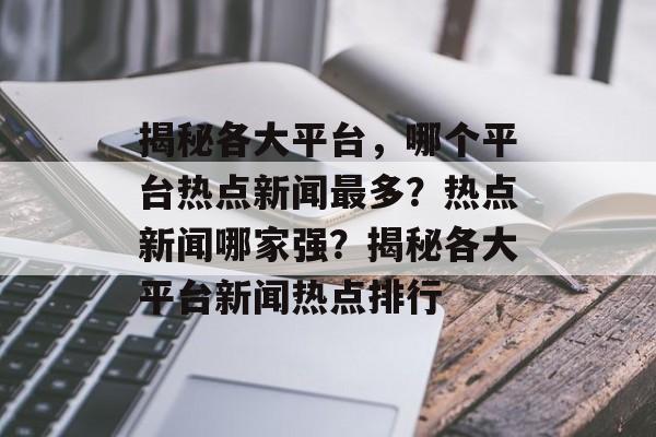 揭秘各大平台，哪个平台热点新闻最多？热点新闻哪家强？揭秘各大平台新闻热点排行