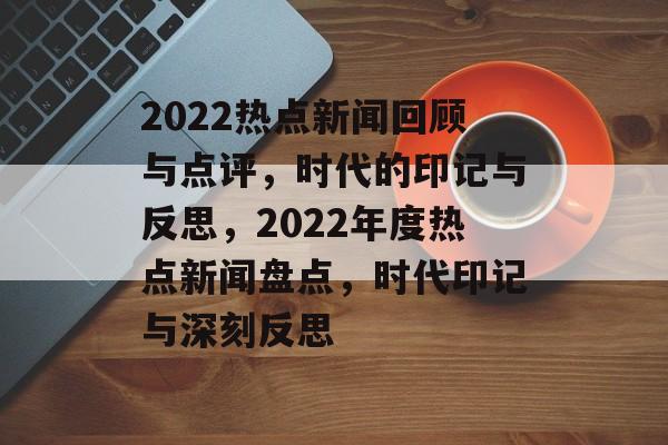 2022热点新闻回顾与点评，时代的印记与反思，2022年度热点新闻盘点，时代印记与深刻反思