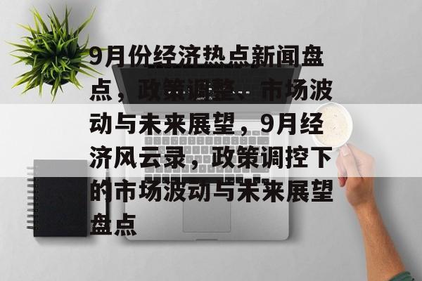 9月份经济热点新闻盘点，政策调整、市场波动与未来展望，9月经济风云录，政策调控下的市场波动与未来展望盘点