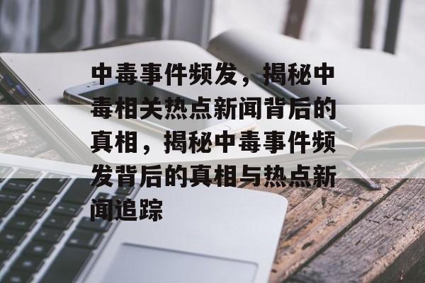 中毒事件频发，揭秘中毒相关热点新闻背后的真相，揭秘中毒事件频发背后的真相与热点新闻追踪