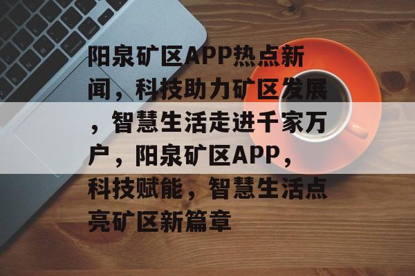 阳泉矿区APP热点新闻，科技助力矿区发展，智慧生活走进千家万户，阳泉矿区APP，科技赋能，智慧生活点亮矿区新篇章