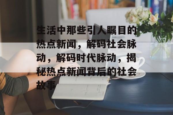 生活中那些引人瞩目的热点新闻，解码社会脉动，解码时代脉动，揭秘热点新闻背后的社会故事