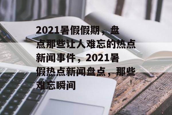 2021暑假假期，盘点那些让人难忘的热点新闻事件，2021暑假热点新闻盘点，那些难忘瞬间
