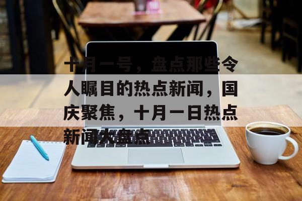 十月一号，盘点那些令人瞩目的热点新闻，国庆聚焦，十月一日热点新闻大盘点