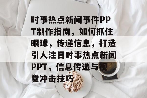 时事热点新闻事件PPT制作指南，如何抓住眼球，传递信息，打造引人注目时事热点新闻PPT，信息传递与视觉冲击技巧