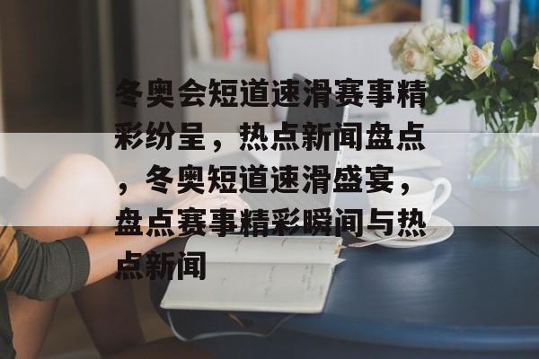 冬奥会短道速滑赛事精彩纷呈，热点新闻盘点，冬奥短道速滑盛宴，盘点赛事精彩瞬间与热点新闻