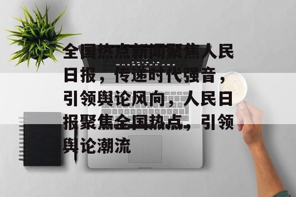 全国热点新闻聚焦人民日报，传递时代强音，引领舆论风向，人民日报聚焦全国热点，引领舆论潮流