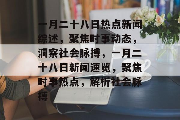 一月二十八日热点新闻综述，聚焦时事动态，洞察社会脉搏，一月二十八日新闻速览，聚焦时事热点，解析社会脉搏