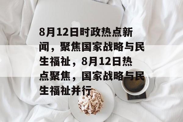 8月12日时政热点新闻，聚焦国家战略与民生福祉，8月12日热点聚焦，国家战略与民生福祉并行