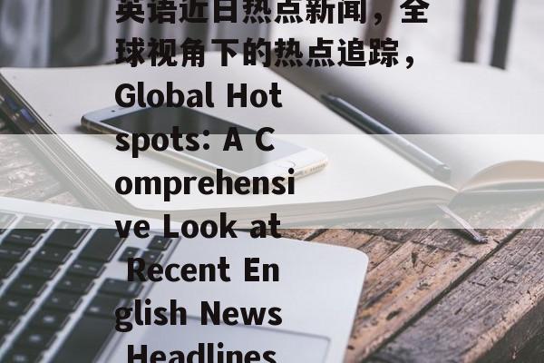 英语近日热点新闻,全球视角下的热点追踪,Global Hotspots: A Comprehensive Look at Recent English News Headlines 英语近日热点新闻,全球视角下的热点追踪,Global Hotspots: A Comprehensive Look at Recent English News Headlines
