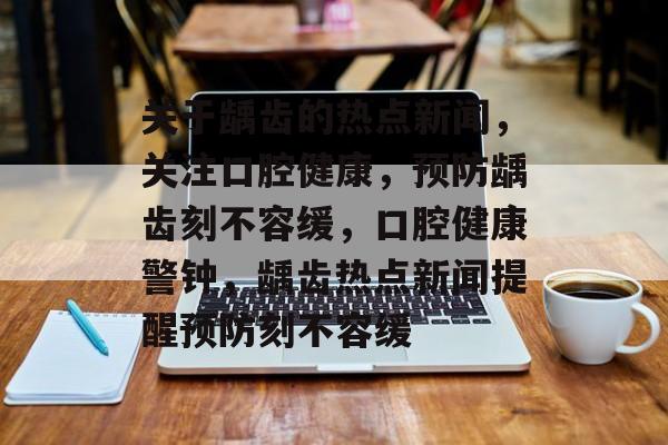 关于龋齿的热点新闻,关注口腔健康,预防龋齿刻不容缓,口腔健康警钟,龋齿热点新闻提醒预防刻不容缓 关于龋齿的热点新闻,关注口腔健康,预防龋齿刻不容缓,口腔健康警钟,龋齿热点新闻提醒预防刻不容缓