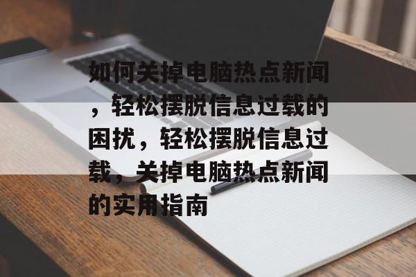 如何关掉电脑热点新闻，轻松摆脱信息过载的困扰，轻松摆脱信息过载，关掉电脑热点新闻的实用指南