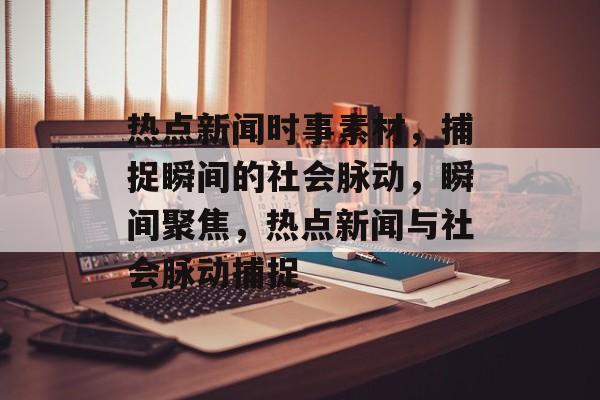 热点新闻时事素材，捕捉瞬间的社会脉动，瞬间聚焦，热点新闻与社会脉动捕捉