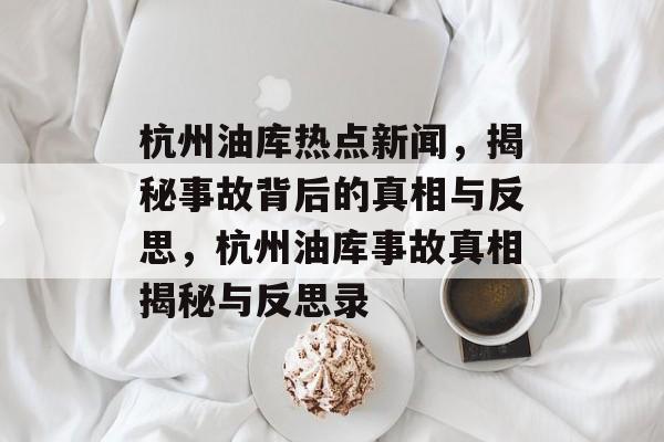 杭州油库热点新闻,揭秘事故背后的真相与反思,杭州油库事故真相揭秘与反思录 杭州油库热点新闻,揭秘事故背后的真相与反思,杭州油库事故真相揭秘与反思录
