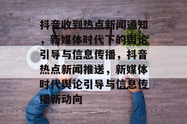 抖音收到热点新闻通知,新媒体时代下的舆论引导与信息传播,抖音热点新闻推送,新媒体时代舆论引导与信息传播新动向 抖音收到热点新闻通知,新媒体时代下的舆论引导与信息传播,抖音热点新闻推送,新媒体时代舆论引导与信息传播新动向