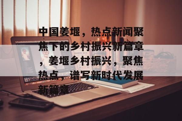 中国姜堰,热点新闻聚焦下的乡村振兴新篇章,姜堰乡村振兴,聚焦热点,谱写新时代发展新篇章 中国姜堰,热点新闻聚焦下的乡村振兴新篇章,姜堰乡村振兴,聚焦热点,谱写新时代发展新篇章