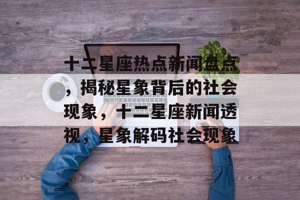 十二星座热点新闻盘点,揭秘星象背后的社会现象,十二星座新闻透视,星象解码社会现象 十二星座热点新闻盘点,揭秘星象背后的社会现象,十二星座新闻透视,星象解码社会现象