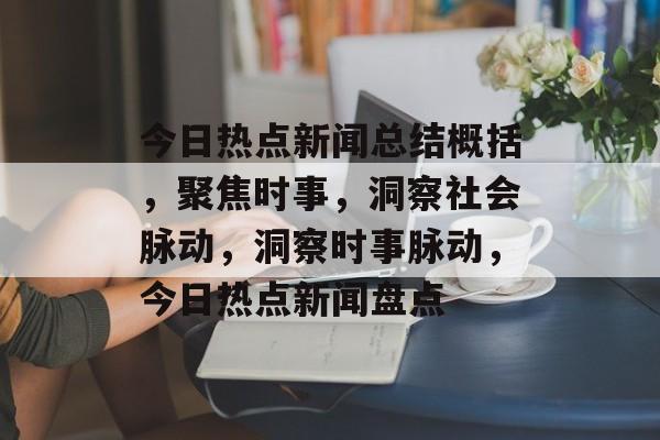 今日热点新闻总结概括，聚焦时事，洞察社会脉动，洞察时事脉动，今日热点新闻盘点