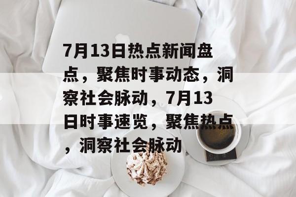 7月13日热点新闻盘点，聚焦时事动态，洞察社会脉动，7月13日时事速览，聚焦热点，洞察社会脉动