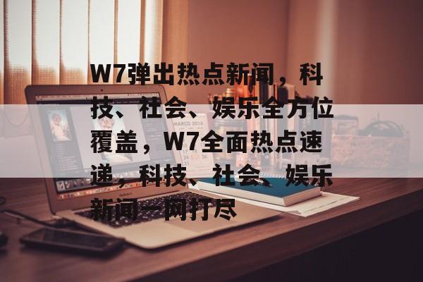 W7弹出热点新闻,科技、社会、娱乐全方位覆盖,W7全面热点速递,科技、社会、娱乐新闻一网打尽 W7弹出热点新闻,科技、社会、娱乐全方位覆盖,W7全面热点速递,科技、社会、娱乐新闻一网打尽