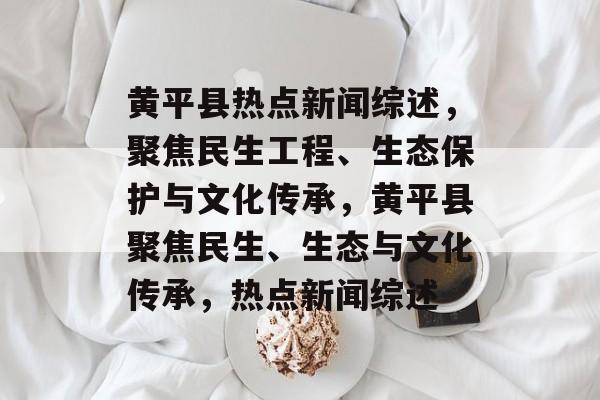 黄平县热点新闻综述，聚焦民生工程、生态保护与文化传承，黄平县聚焦民生、生态与文化传承，热点新闻综述