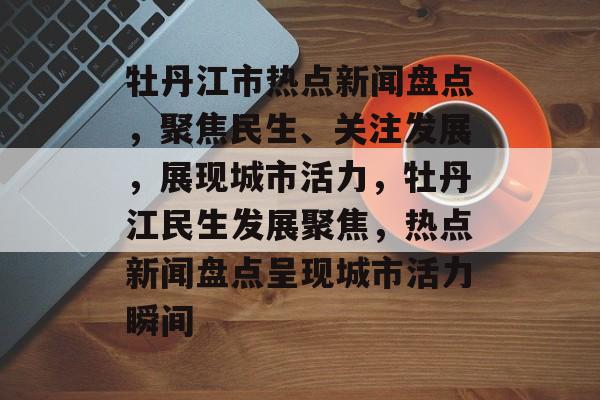 牡丹江市热点新闻盘点,聚焦民生、关注发展,展现城市活力,牡丹江民生发展聚焦,热点新闻盘点呈现城市活力瞬间 牡丹江市热点新闻盘点,聚焦民生、关注发展,展现城市活力,牡丹江民生发展聚焦,热点新闻盘点呈现城市活力瞬间