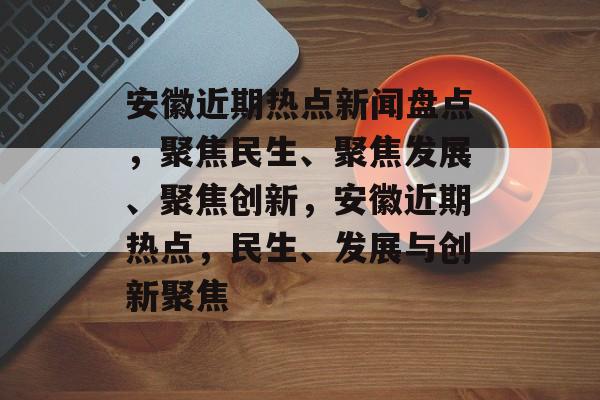 安徽近期热点新闻盘点，聚焦民生、聚焦发展、聚焦创新，安徽近期热点，民生、发展与创新聚焦