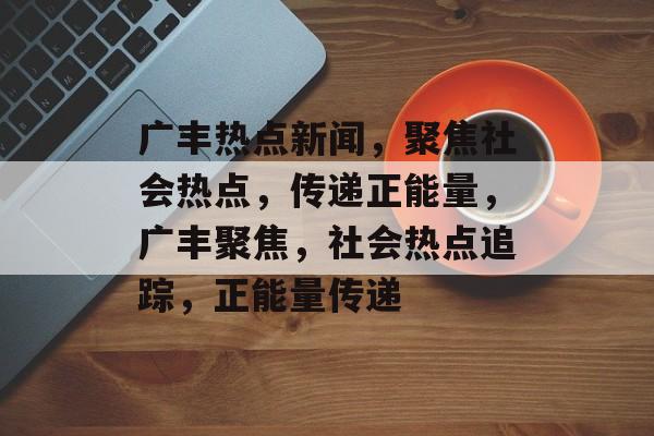 广丰热点新闻,聚焦社会热点,传递正能量,广丰聚焦,社会热点追踪,正能量传递 广丰热点新闻,聚焦社会热点,传递正能量,广丰聚焦,社会热点追踪,正能量传递