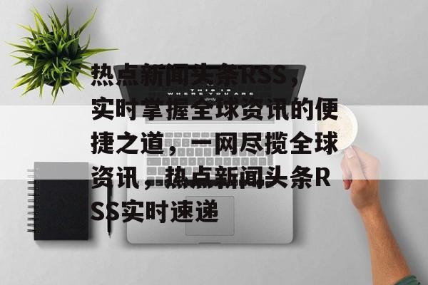 热点新闻头条RSS,实时掌握全球资讯的便捷之道,一网尽揽全球资讯,热点新闻头条RSS实时速递 热点新闻头条RSS,实时掌握全球资讯的便捷之道,一网尽揽全球资讯,热点新闻头条RSS实时速递
