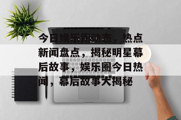 今日娱乐圈动态,热点新闻盘点,揭秘明星幕后故事,娱乐圈今日热闻,幕后故事大揭秘 今日娱乐圈动态,热点新闻盘点,揭秘明星幕后故事,娱乐圈今日热闻,幕后故事大揭秘