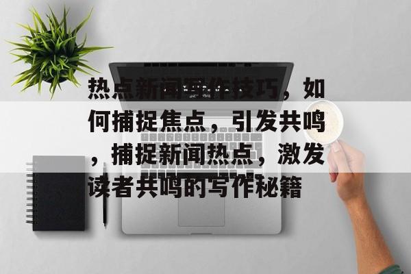热点新闻写作技巧，如何捕捉焦点，引发共鸣，捕捉新闻热点，激发读者共鸣的写作秘籍