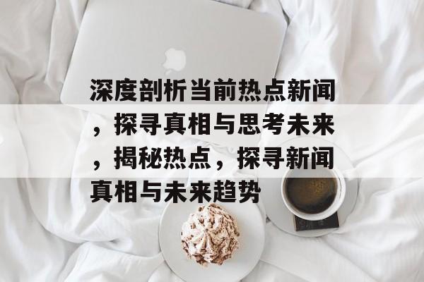 深度剖析当前热点新闻,探寻真相与思考未来,揭秘热点,探寻新闻真相与未来趋势 深度剖析当前热点新闻,探寻真相与思考未来,揭秘热点,探寻新闻真相与未来趋势
