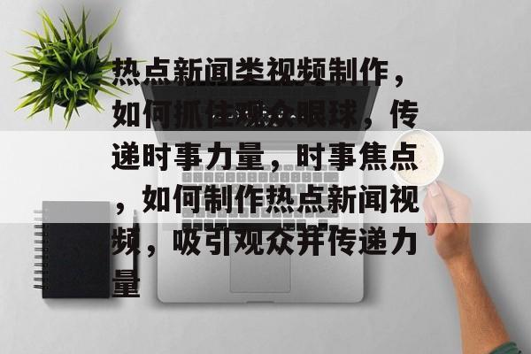 热点新闻类视频制作,如何抓住观众眼球,传递时事力量,时事焦点,如何制作热点新闻视频,吸引观众并传递力量 热点新闻类视频制作,如何抓住观众眼球,传递时事力量,时事焦点,如何制作热点新闻视频,吸引观众并传递力量