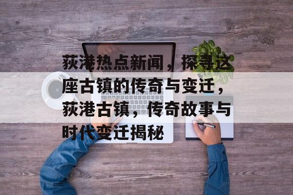 荻港热点新闻,探寻这座古镇的传奇与变迁,荻港古镇,传奇故事与时代变迁揭秘 荻港热点新闻,探寻这座古镇的传奇与变迁,荻港古镇,传奇故事与时代变迁揭秘
