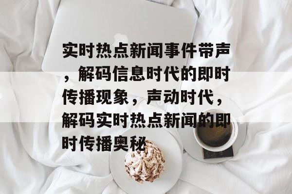实时热点新闻事件带声，解码信息时代的即时传播现象，声动时代，解码实时热点新闻的即时传播奥秘