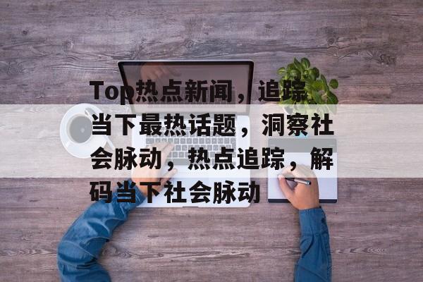 Top热点新闻,追踪当下最热话题,洞察社会脉动,热点追踪,解码当下社会脉动 Top热点新闻,追踪当下最热话题,洞察社会脉动,热点追踪,解码当下社会脉动