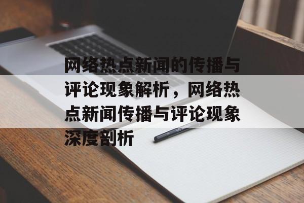 网络热点新闻的传播与评论现象解析,网络热点新闻传播与评论现象深度剖析 网络热点新闻的传播与评论现象解析,网络热点新闻传播与评论现象深度剖析