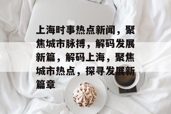上海时事热点新闻,聚焦城市脉搏,解码发展新篇,解码上海,聚焦城市热点,探寻发展新篇章 上海时事热点新闻,聚焦城市脉搏,解码发展新篇,解码上海,聚焦城市热点,探寻发展新篇章