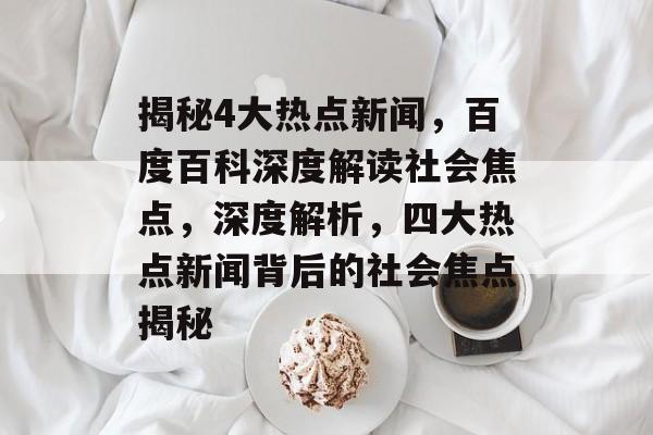 揭秘4大热点新闻,百度百科深度解读社会焦点,深度解析,四大热点新闻背后的社会焦点揭秘 揭秘4大热点新闻,百度百科深度解读社会焦点,深度解析,四大热点新闻背后的社会焦点揭秘