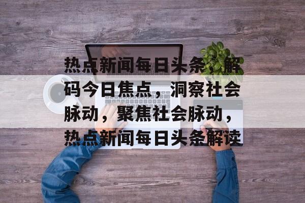 热点新闻每日头条,解码今日焦点,洞察社会脉动,聚焦社会脉动,热点新闻每日头条解读 热点新闻每日头条,解码今日焦点,洞察社会脉动,聚焦社会脉动,热点新闻每日头条解读