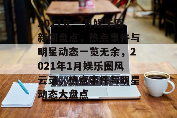 2021年一月娱乐圈新闻盘点，热点事件与明星动态一览无余，2021年1月娱乐圈风云录，热点事件与明星动态大盘点