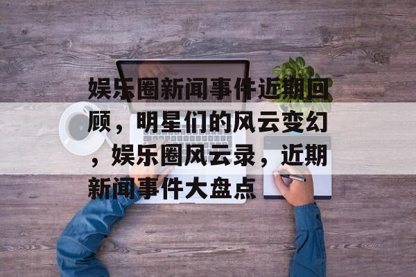 娱乐圈新闻事件近期回顾，明星们的风云变幻，娱乐圈风云录，近期新闻事件大盘点