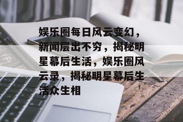 娱乐圈每日风云变幻，新闻层出不穷，揭秘明星幕后生活，娱乐圈风云录，揭秘明星幕后生活众生相