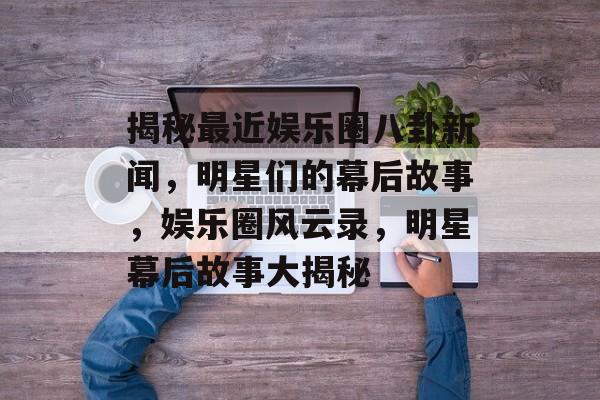 揭秘最近娱乐圈八卦新闻，明星们的幕后故事，娱乐圈风云录，明星幕后故事大揭秘